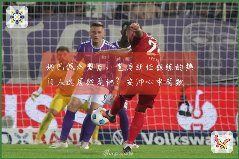 姆巴佩加盟后，皇马新任教练的热门人选居然是他？安帅心中有数