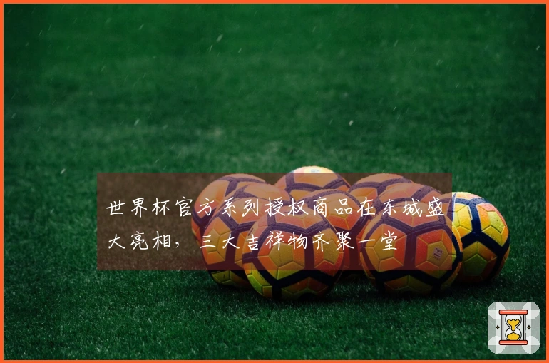世界杯官方系列授权商品在东城盛大亮相，三大吉祥物齐聚一堂