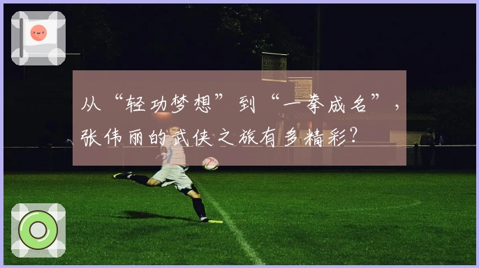 从“轻功梦想”到“一拳成名”，张伟丽的武侠之旅有多精彩？