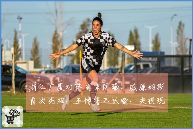 浙江广厦对阵南京同曦！威廉姆斯首次亮相，王博誓不认输，央视现场直播