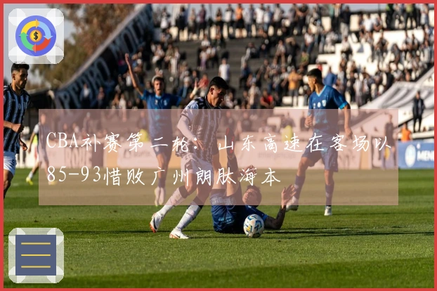 CBA补赛第二轮：山东高速在客场以85-93惜败广州朗肽海本