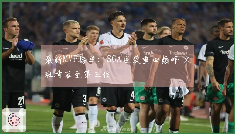 最新MVP榜单：SGA逆袭重回巅峰 文班滑落至第三位