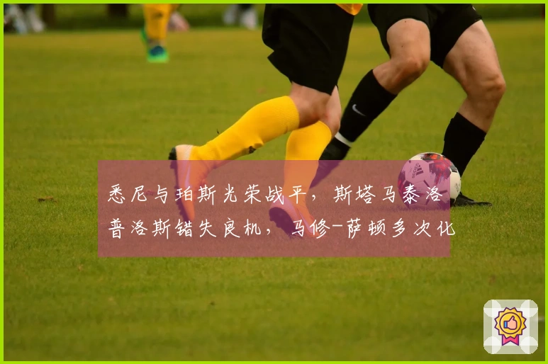 悉尼与珀斯光荣战平，斯塔马泰洛普洛斯错失良机，马修-萨顿多次化解险情