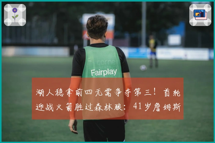 湖人稳拿前四无需争夺第三！首轮迎战火箭胜过森林狼：41岁詹姆斯多休息两天