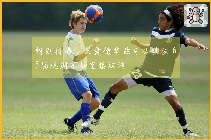 特别待遇：若爱德华兹可以破例 65场规则不如直接取消