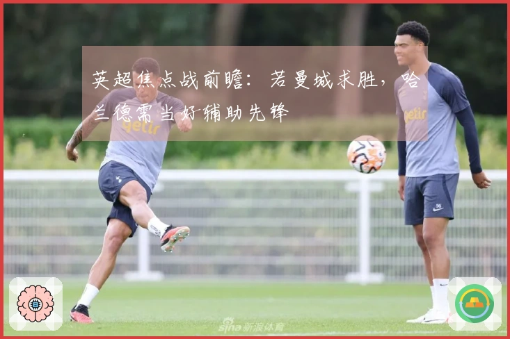 英超焦点战前瞻：若曼城求胜，哈兰德需当好辅助先锋
