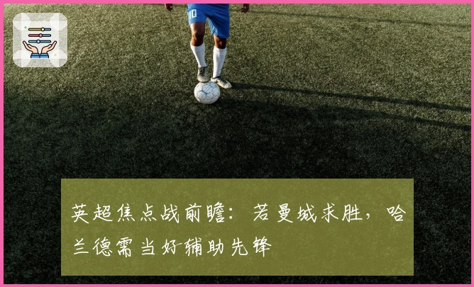 英超焦点战前瞻：若曼城求胜，哈兰德需当好辅助先锋