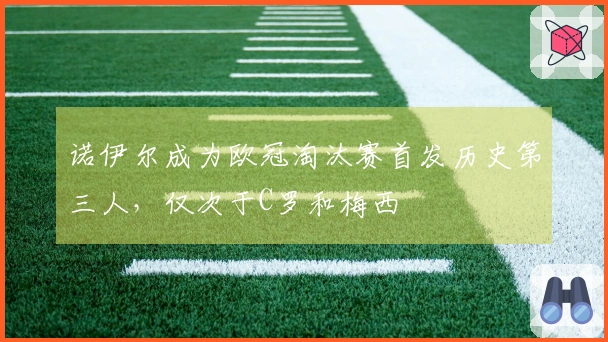 诺伊尔成为欧冠淘汰赛首发历史第三人，仅次于C罗和梅西