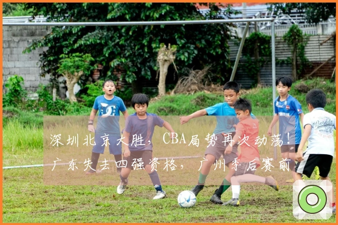 深圳北京大胜，CBA局势再次动荡！广东失去四强资格，广州季后赛前景堪忧