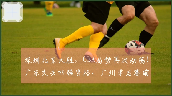 深圳北京大胜，CBA局势再次动荡！广东失去四强资格，广州季后赛前景堪忧