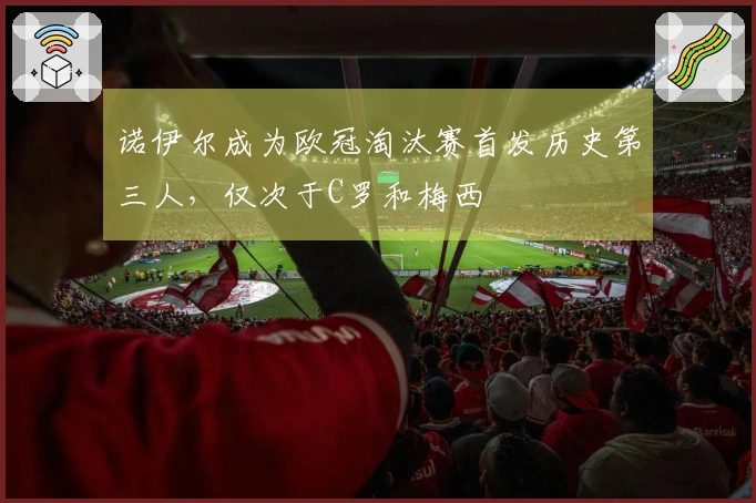 诺伊尔成为欧冠淘汰赛首发历史第三人，仅次于C罗和梅西