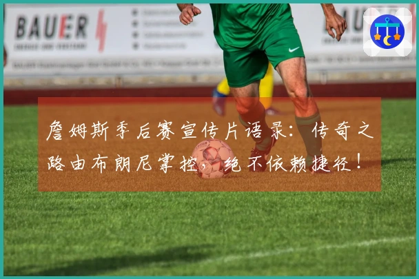 詹姆斯季后赛宣传片语录：传奇之路由布朗尼掌控，绝不依赖捷径！