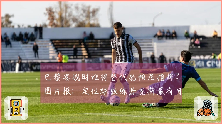 巴黎客战时谁将替代孔帕尼指挥？图片报：定位球教练丹克斯最有可能接任