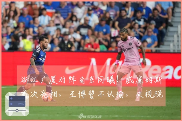 浙江广厦对阵南京同曦！威廉姆斯首次亮相，王博誓不认输，央视现场直播