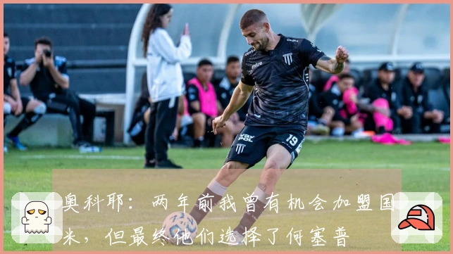 奥科耶：两年前我曾有机会加盟国米，但最终他们选择了何塞普