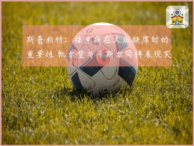 斯普利特：福克斯在文班缺席时的重要性 凯尔登与卡斯尔同样表现突出