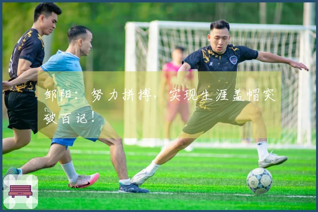 邹阳：努力拼搏，实现生涯盖帽突破百记！