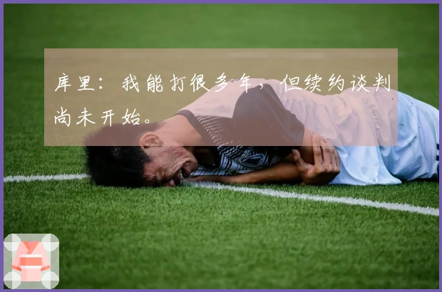 库里：我能打很多年，但续约谈判尚未开始。
