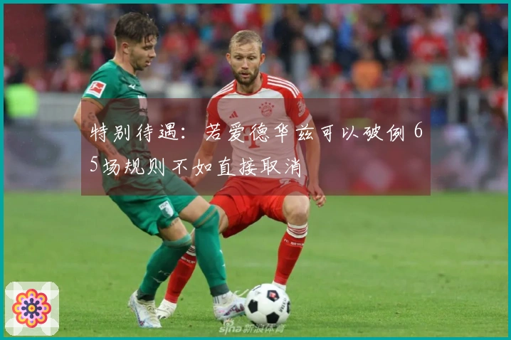 特别待遇：若爱德华兹可以破例 65场规则不如直接取消