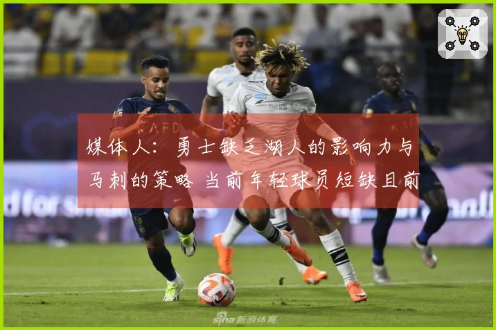 媒体人：勇士缺乏湖人的影响力与马刺的策略 当前年轻球员短缺且前景黯淡