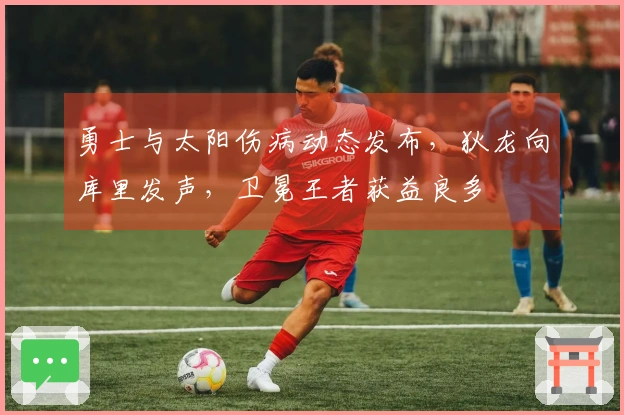勇士与太阳伤病动态发布，狄龙向库里发声，卫冕王者获益良多