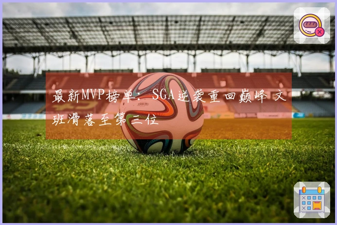 最新MVP榜单：SGA逆袭重回巅峰 文班滑落至第三位