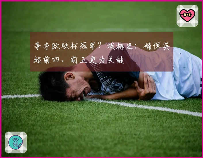 争夺欧联杯冠军？埃梅里：确保英超前四、前五更为关键