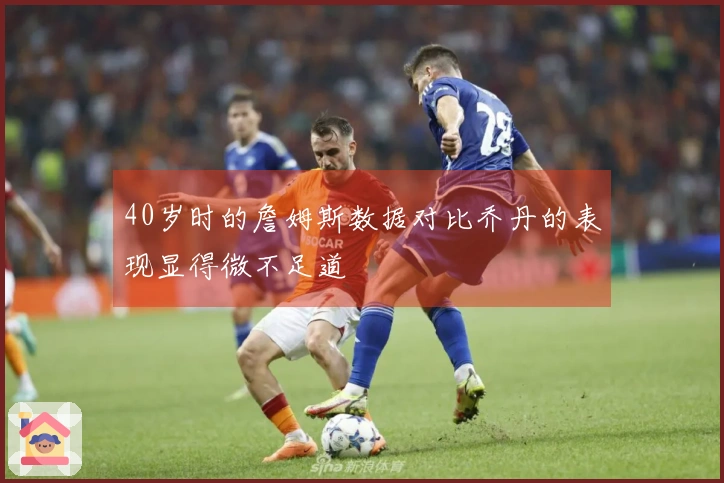 40岁时的詹姆斯数据对比乔丹的表现显得微不足道