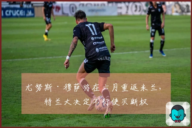 尤努斯·穆萨将在六月重返米兰，亚特兰大决定不行使买断权