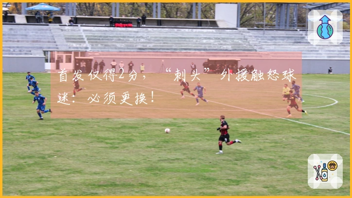 首发仅得2分，“刺头”外援触怒球迷：必须更换！