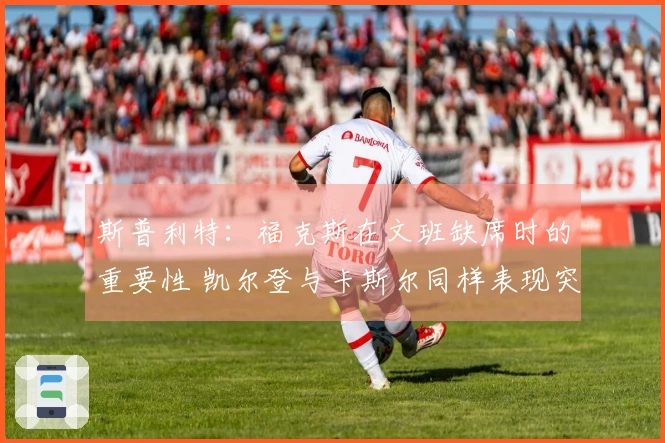斯普利特：福克斯在文班缺席时的重要性 凯尔登与卡斯尔同样表现突出